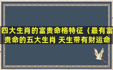 四大生肖的富贵命格特征（最有富贵命的五大生肖 天生带有财运命格）